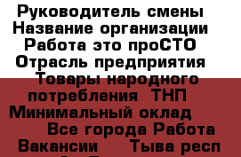 Руководитель смены › Название организации ­ Работа-это проСТО › Отрасль предприятия ­ Товары народного потребления (ТНП) › Минимальный оклад ­ 25 000 - Все города Работа » Вакансии   . Тыва респ.,Ак-Довурак г.